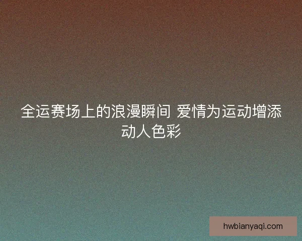 全运赛场上的浪漫瞬间 爱情为运动增添动人色彩