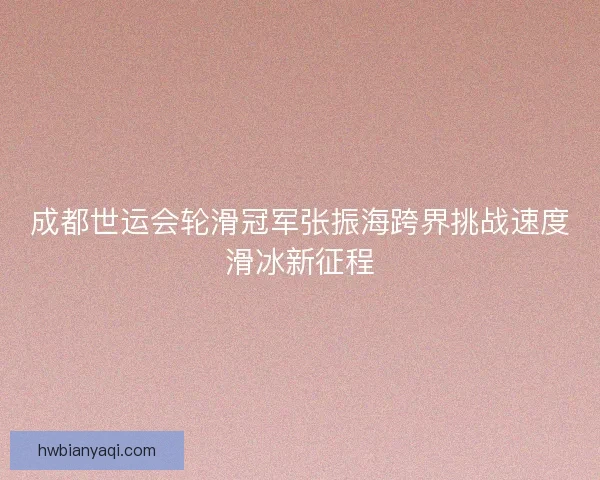 成都世运会轮滑冠军张振海跨界挑战速度滑冰新征程