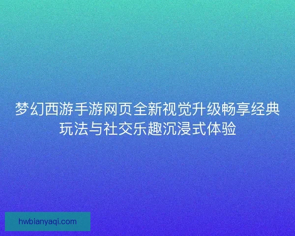 梦幻西游手游网页全新视觉升级畅享经典玩法与社交乐趣沉浸式体验