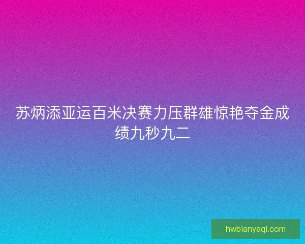 苏炳添亚运百米决赛力压群雄惊艳夺金成绩九秒九二