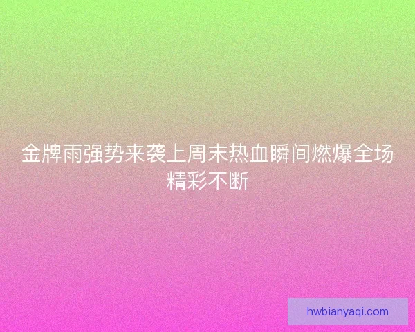 金牌雨强势来袭上周末热血瞬间燃爆全场精彩不断