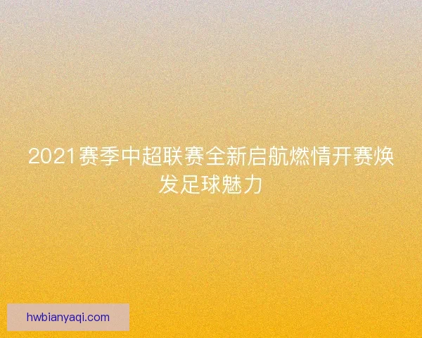 2021赛季中超联赛全新启航燃情开赛焕发足球魅力
