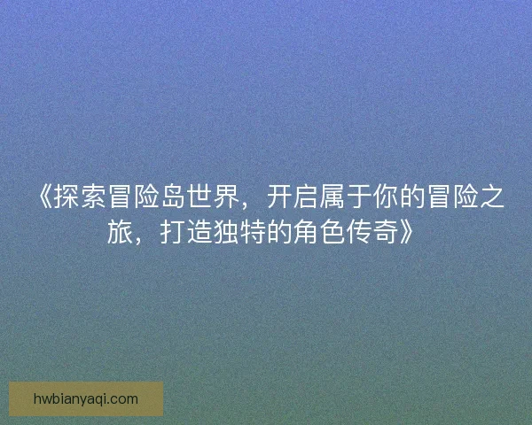 《探索冒险岛世界，开启属于你的冒险之旅，打造独特的角色传奇》