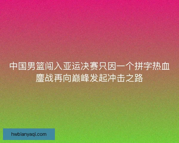中国男篮闯入亚运决赛只因一个拼字热血鏖战再向巅峰发起冲击之路