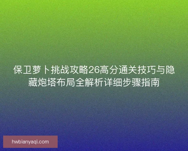 保卫萝卜挑战攻略26高分通关技巧与隐藏炮塔布局全解析详细步骤指南