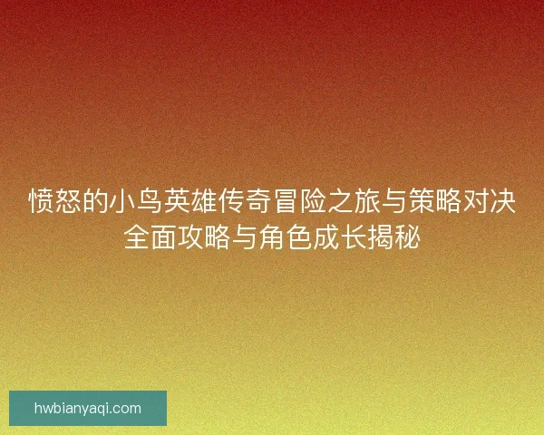 愤怒的小鸟英雄传奇冒险之旅与策略对决全面攻略与角色成长揭秘