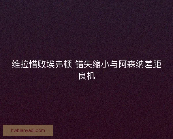 维拉惜败埃弗顿 错失缩小与阿森纳差距良机