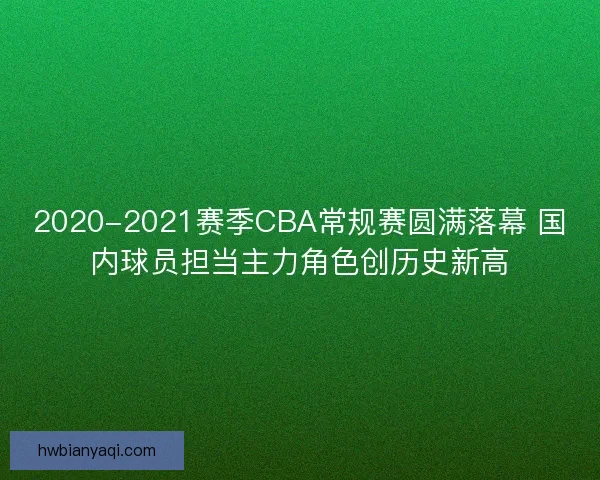 2020-2021赛季CBA常规赛圆满落幕 国内球员担当主力角色创历史新高