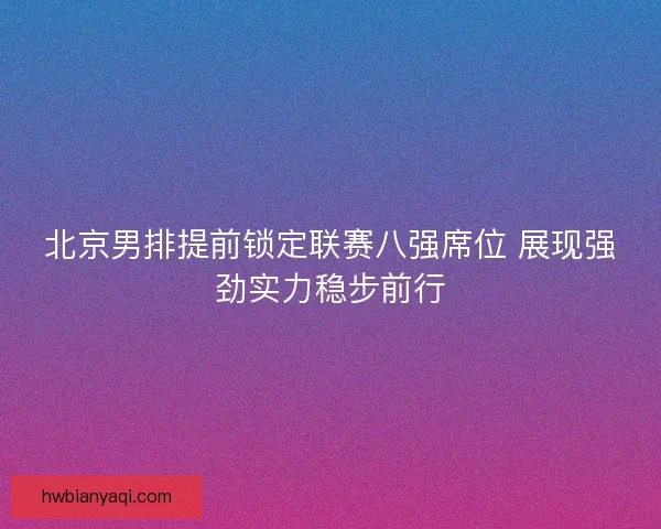 北京男排提前锁定联赛八强席位 展现强劲实力稳步前行