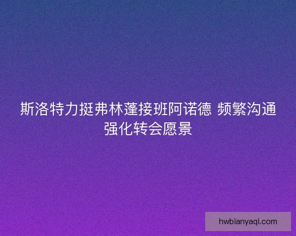 斯洛特力挺弗林蓬接班阿诺德 频繁沟通强化转会愿景