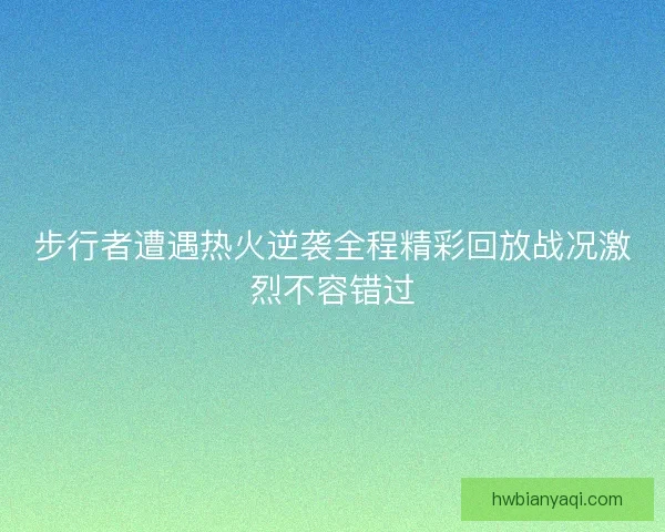 步行者遭遇热火逆袭全程精彩回放战况激烈不容错过