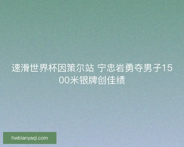 速滑世界杯因策尔站 宁忠岩勇夺男子1500米银牌创佳绩