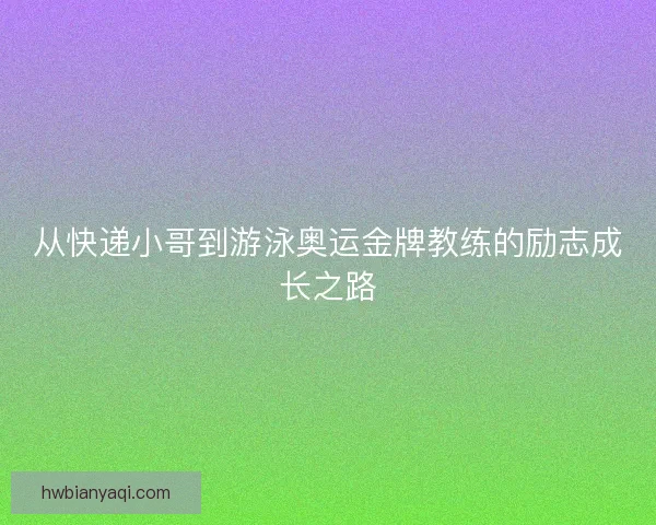 从快递小哥到游泳奥运金牌教练的励志成长之路