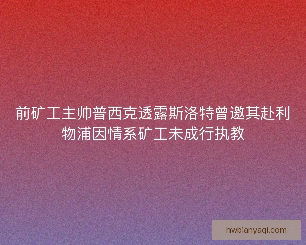 前矿工主帅普西克透露斯洛特曾邀其赴利物浦因情系矿工未成行执教