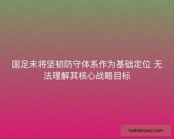 国足未将坚韧防守体系作为基础定位 无法理解其核心战略目标