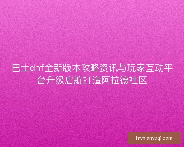 巴士dnf全新版本攻略资讯与玩家互动平台升级启航打造阿拉德社区