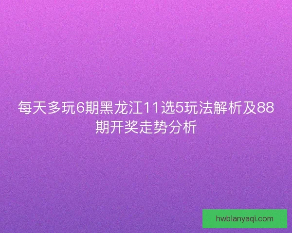 每天多玩6期黑龙江11选5玩法解析及88期开奖走势分析 每天多玩6期黑龙江11选5玩法解析及88期开奖走势分析