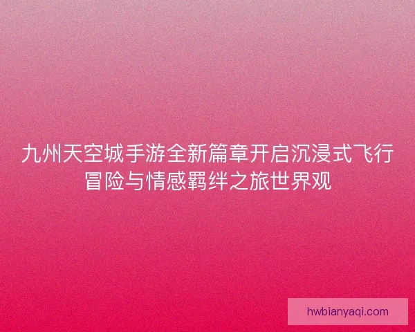 九州天空城手游全新篇章开启沉浸式飞行冒险与情感羁绊之旅世界观 九州天空城手游全新篇章开启沉浸式飞行冒险与情感羁绊之旅世界观