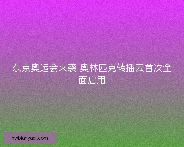 东京奥运会来袭 奥林匹克转播云首次全面启用 东京奥运会来袭 奥林匹克转播云首次全面启用