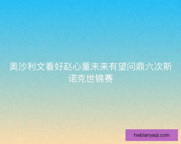 奥沙利文看好赵心童未来有望问鼎六次斯诺克世锦赛