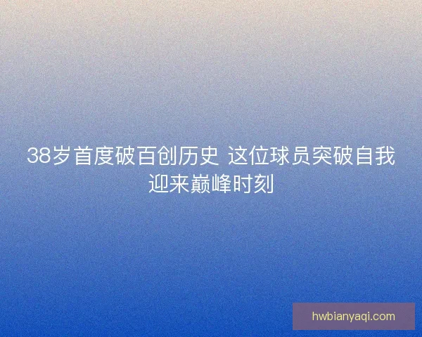 38岁首度破百创历史 这位球员突破自我迎来巅峰时刻