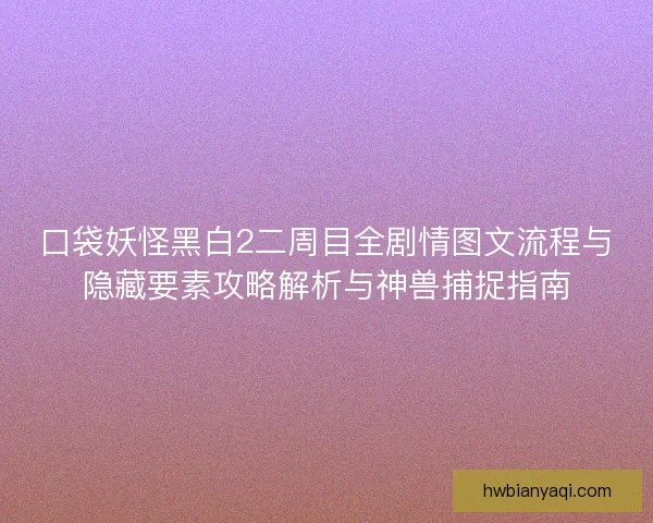 口袋妖怪黑白2二周目全剧情图文流程与隐藏要素攻略解析与神兽捕捉指南