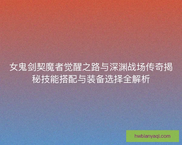女鬼剑契魔者觉醒之路与深渊战场传奇揭秘技能搭配与装备选择全解析