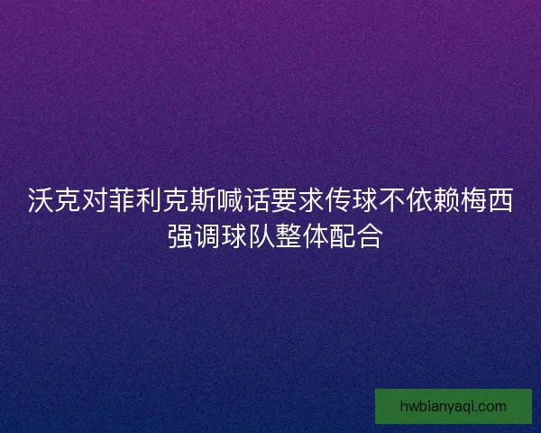 沃克对菲利克斯喊话要求传球不依赖梅西 强调球队整体配合