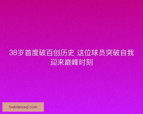 38岁首度破百创历史 这位球员突破自我迎来巅峰时刻