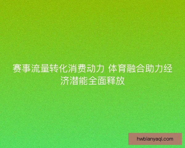 赛事流量转化消费动力 体育融合助力经济潜能全面释放