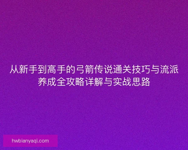 从新手到高手的弓箭传说通关技巧与流派养成全攻略详解与实战思路 从新手到高手的弓箭传说通关技巧与流派养成全攻略详解与实战思路
