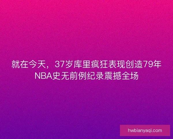 就在今天,37岁库里疯狂表现创造79年NBA史无前例纪录震撼全场 就在今天,37岁库里疯狂表现创造79年NBA史无前例纪录震撼全场