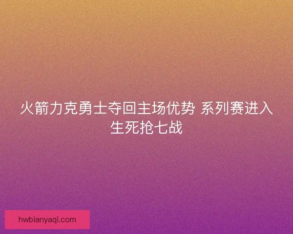 火箭力克勇士夺回主场优势 系列赛进入生死抢七战
