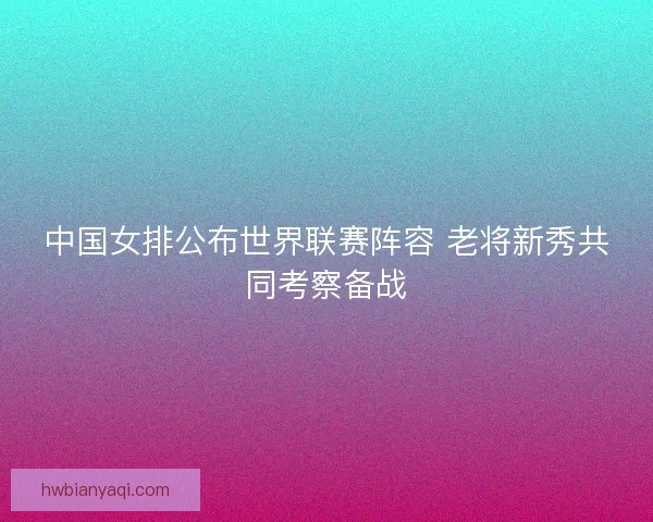 中国女排公布世界联赛阵容 老将新秀共同考察备战